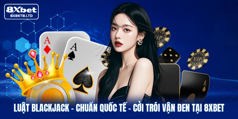 Luật Blackjack | Chuẩn Quốc Tế - Cởi Trói Vận Đen Tại 8xbet
